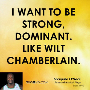 want to be strong, dominant. Like Wilt Chamberlain.