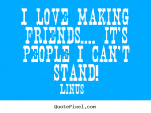 ... making friends.... it's people i can't stand! Linus popular love quote