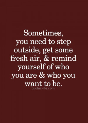 Sometimes you need to step outside, get some fresh air and remind ...