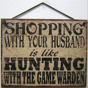 Shopping with your husband is like hunting with the game warden.