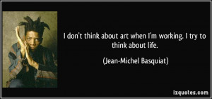 ... when I'm working. I try to think about life. - Jean-Michel Basquiat