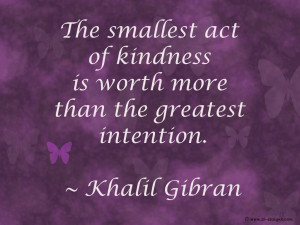 ... smallest act of kindness is worth more than the greatest intention