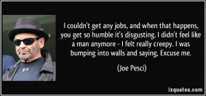 ... creepy. I was bumping into walls and saying, Excuse me. - Joe Pesci