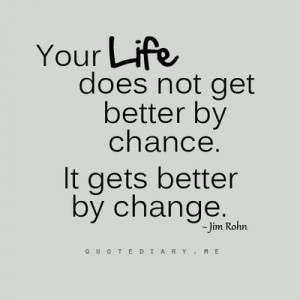 Your life does not get better by chance, it gets better by change.