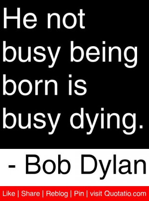 He not busy being born is busy dying. - Bob Dylan #quotes #quotations