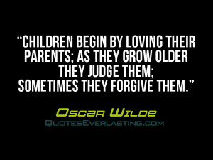 Children begin by loving their parents; as they grow older they judge ...