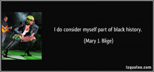 do consider myself part of black history. - Mary J. Blige