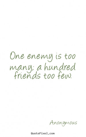 Friendship quotes - One enemy is too many; a hundred friends too few.