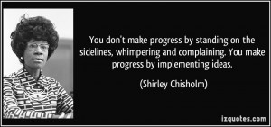 ... . You make progress by implementing ideas. - Shirley Chisholm