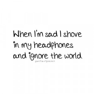 When I'm sad I shove in my headphones and ignore the world.... Too bad ...
