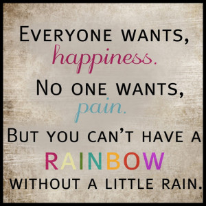 ... without the pain then you will never see the beauty of a rainbow after