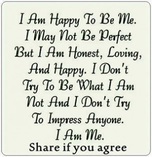 am happy to be me. I don't try to impress anyone ... I am ME!! (Read ...