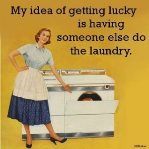 My Idea of getting lucky is having someone else do the laundry.
