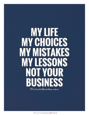 Life My choices My mistakes My lessons Not your business Picture Quote ...