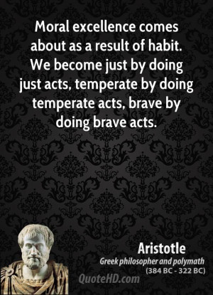 Moral excellence comes about as a result of habit. We become just by ...