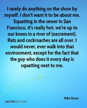 Mike Rowe - I rarely do anything on the show by myself. I don't want ...