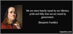 ... pride and folly than we are taxed by government. - Benjamin Franklin