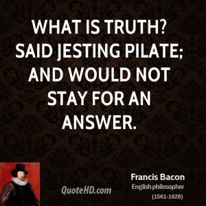 What is truth? said jesting Pilate; and would not stay for an answer.