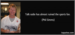 Talk radio has almost ruined the sports fan. - Phil Simms