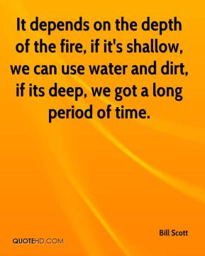 It depends on the depth of the fire, if it's shallow, we can use water ...