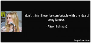 ... ll ever be comfortable with the idea of being famous. - Alison Lohman
