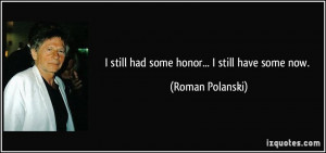 still had some honor... I still have some now. - Roman Polanski