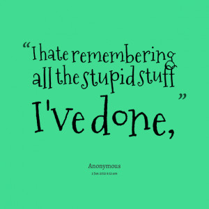 Quotes Picture: i hate remembering all the stupid stuff i've done,