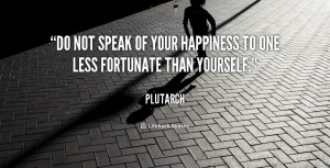 ... Do not speak of your happiness to one less fortunate than yourself