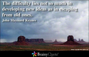 ... new ideas as in escaping from old ones. - John Maynard Keynes