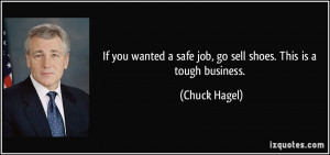 ... safe job, go sell shoes. This is a tough business. - Chuck Hagel