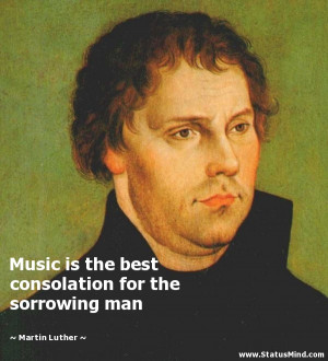Music is the best consolation for the sorrowing man - Martin Luther ...
