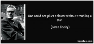 One could not pluck a flower without troubling a star. - Loren Eiseley