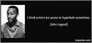 think writers are prone to hyperbole sometimes. - John Legend