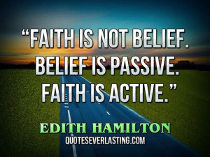 ... not belief. Belief is passive. Faith is active.” – Edith Hamilton