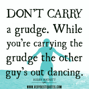 ... . While you’re carrying the grudge the other guy’s out dancing