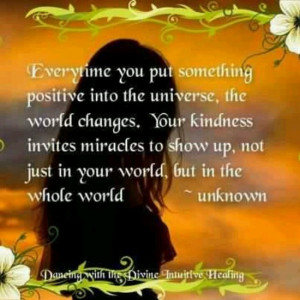 you put something positive into the universe, the world changes. Your ...