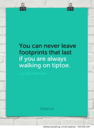 ... are always walking on tiptoe.” ~ Leymah Gbowee - More @ Psitive.com