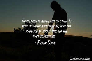 ignorance-Ignorance is never out of style. It was in fashion yesterday ...