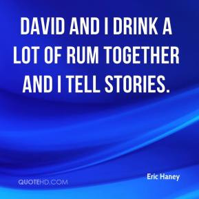 Eric Haney - David and I drink a lot of rum together and I tell ...