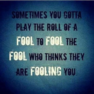 ... the roll of a fool to fool the fool who thinks they are fooling you