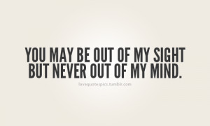 You may be out of my sight but never out of my mind.