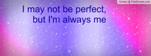 may not be perfect, but I'm always me Profile Facebook Covers