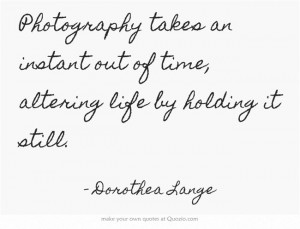 Photography takes an instant out of time, altering life by holding it ...
