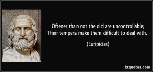 Oftener than not the old are uncontrollable;Their tempers make them ...