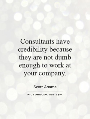 Consultants have credibility because they are not dumb enough to work ...