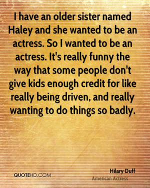 have an older sister named Haley and she wanted to be an actress. So ...