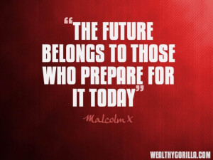 The future belongs to those who prepare for it today.” – Malcolm X ...