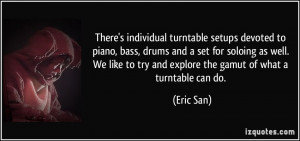 There's individual turntable setups devoted to piano, bass, drums and ...