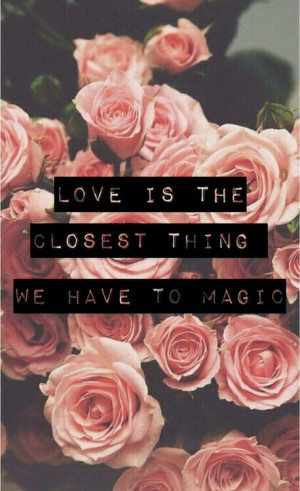 Love is the closest thing we have to magic.