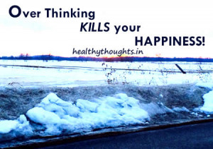 Over thinking kills your happiness!